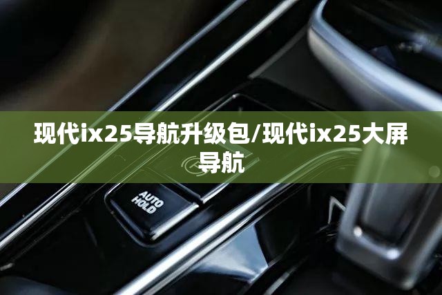 现代ix25导航升级包/现代ix25大屏导航