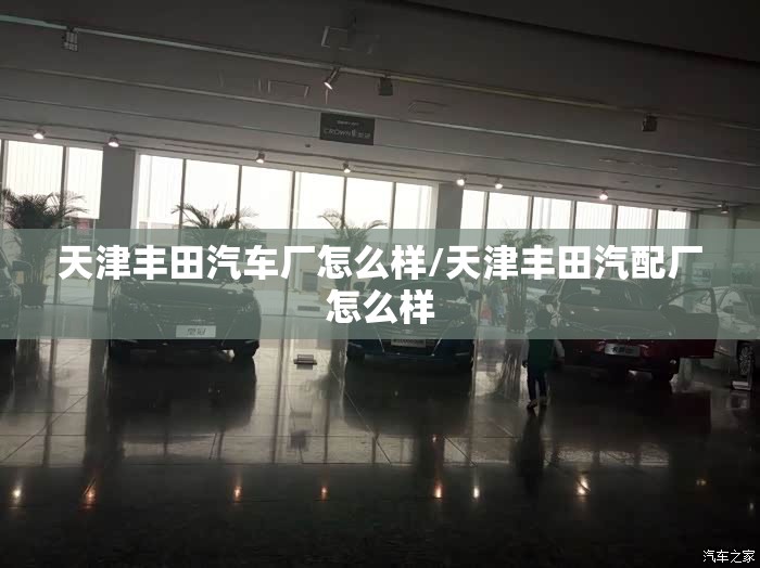 天津丰田汽车厂怎么样/天津丰田汽配厂怎么样 天津丰田汽车厂怎么样/天津丰田汽配厂怎么样