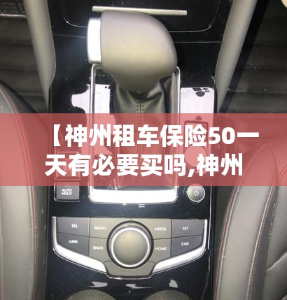 【神州租车保险50一天有必要买吗,神州租车买的保险都包含啥】 【神州租车保险50一天有必要买吗,神州租车买的保险都包含啥】