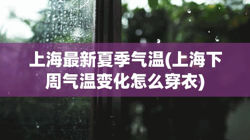 上海最新夏季气温(上海下周气温变化怎么穿衣) 上海最新夏季气温(上海下周气温变化怎么穿衣)