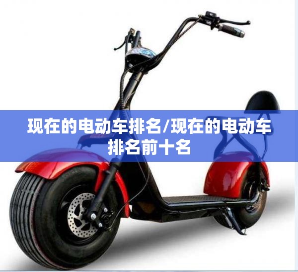 现在的电动车排名/现在的电动车排名前十名 现在的电动车排名/现在的电动车排名前十名
