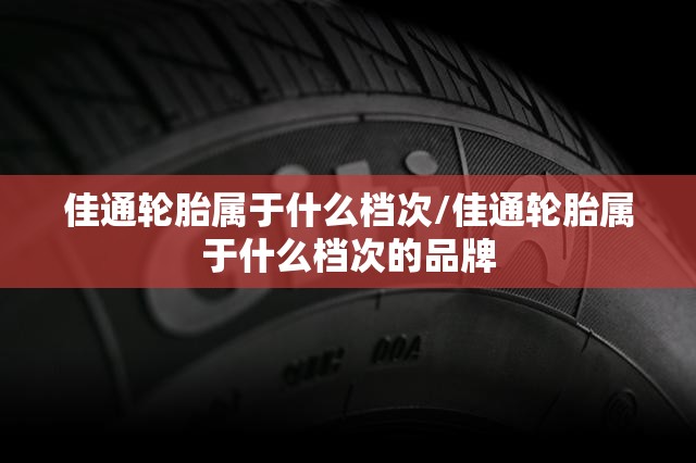佳通轮胎属于什么档次/佳通轮胎属于什么档次的品牌 佳通轮胎属于什么档次/佳通轮胎属于什么档次的品牌