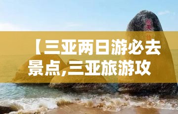 【三亚两日游必去景点,三亚旅游攻略必去前十景点】 【三亚两日游必去景点,三亚旅游攻略必去前十景点】