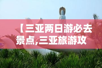 【三亚两日游必去景点,三亚旅游攻略必去前十景点】 【三亚两日游必去景点,三亚旅游攻略必去前十景点】