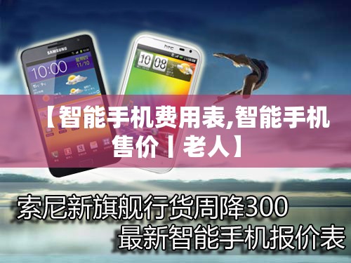 【智能手机费用表,智能手机售价丨老人】 【智能手机费用表,智能手机售价丨老人】