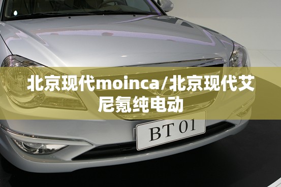 北京现代moinca/北京现代艾尼氪纯电动 北京现代moinca/北京现代艾尼氪纯电动