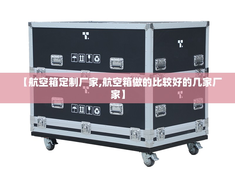 【航空箱定制厂家,航空箱做的比较好的几家厂家】 【航空箱定制厂家,航空箱做的比较好的几家厂家】