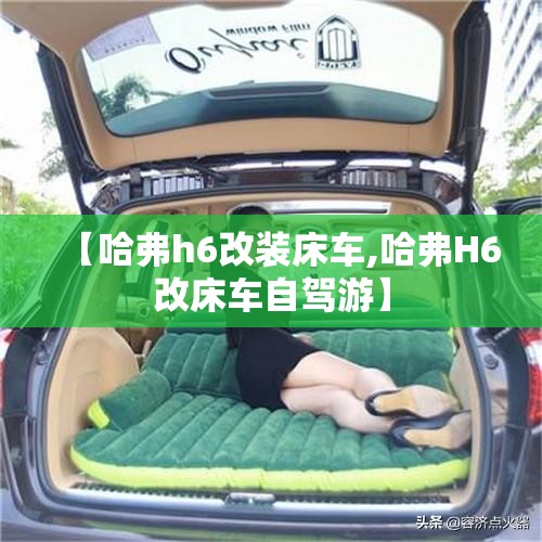 【哈弗h6改装床车,哈弗H6改床车自驾游】 【哈弗h6改装床车,哈弗H6改床车自驾游】