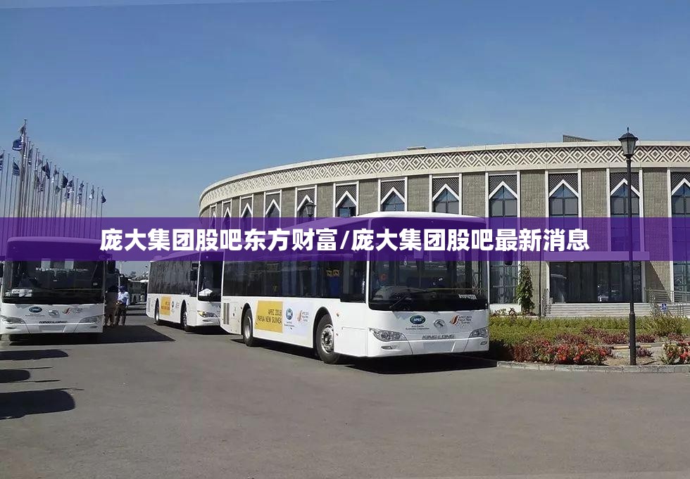 庞大集团股吧东方财富/庞大集团股吧最新消息 庞大集团股吧东方财富/庞大集团股吧最新消息