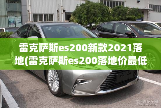 雷克萨斯es200新款2021落地(雷克萨斯es200落地价最低)
