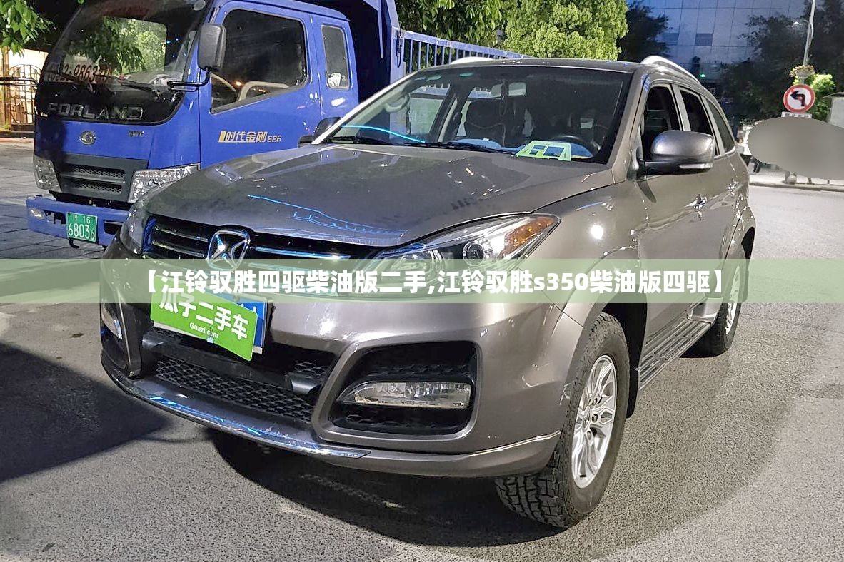 【江铃驭胜四驱柴油版二手,江铃驭胜s350柴油版四驱】 【江铃驭胜四驱柴油版二手,江铃驭胜s350柴油版四驱】