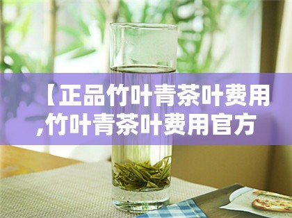 【正品竹叶青茶叶费用,竹叶青茶叶费用官方网站】 【正品竹叶青茶叶费用,竹叶青茶叶费用官方网站】