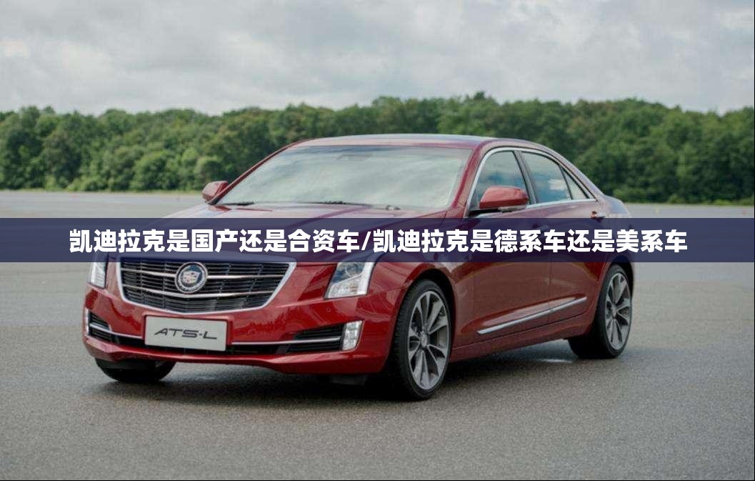 凯迪拉克是国产还是合资车/凯迪拉克是德系车还是美系车 凯迪拉克是国产还是合资车/凯迪拉克是德系车还是美系车