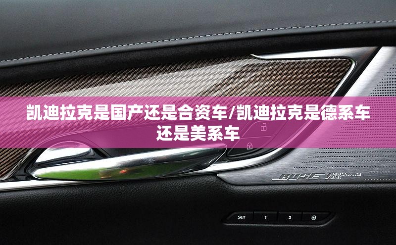 凯迪拉克是国产还是合资车/凯迪拉克是德系车还是美系车 凯迪拉克是国产还是合资车/凯迪拉克是德系车还是美系车