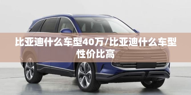 比亚迪什么车型40万/比亚迪什么车型性价比高