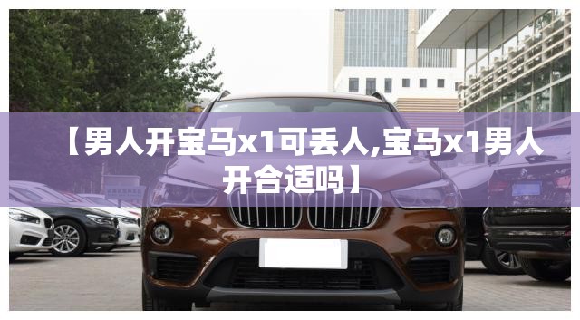 【男人开宝马x1可丢人,宝马x1男人开合适吗】 【男人开宝马x1可丢人,宝马x1男人开合适吗】