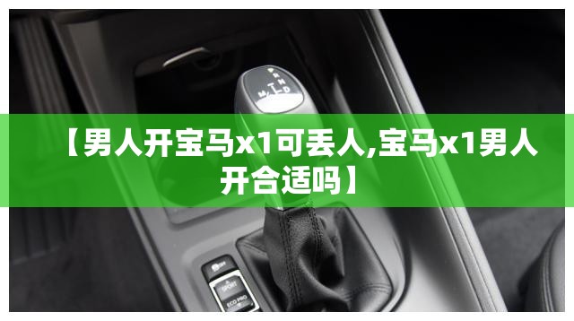 【男人开宝马x1可丢人,宝马x1男人开合适吗】 【男人开宝马x1可丢人,宝马x1男人开合适吗】