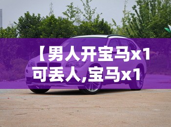 【男人开宝马x1可丢人,宝马x1男人开合适吗】 【男人开宝马x1可丢人,宝马x1男人开合适吗】