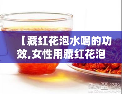 【藏红花泡水喝的功效,女性用藏红花泡水喝的功效】