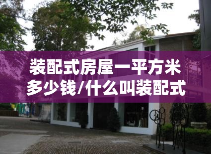 装配式房屋一平方米多少钱/什么叫装配式农房 装配式房屋一平方米多少钱/什么叫装配式农房