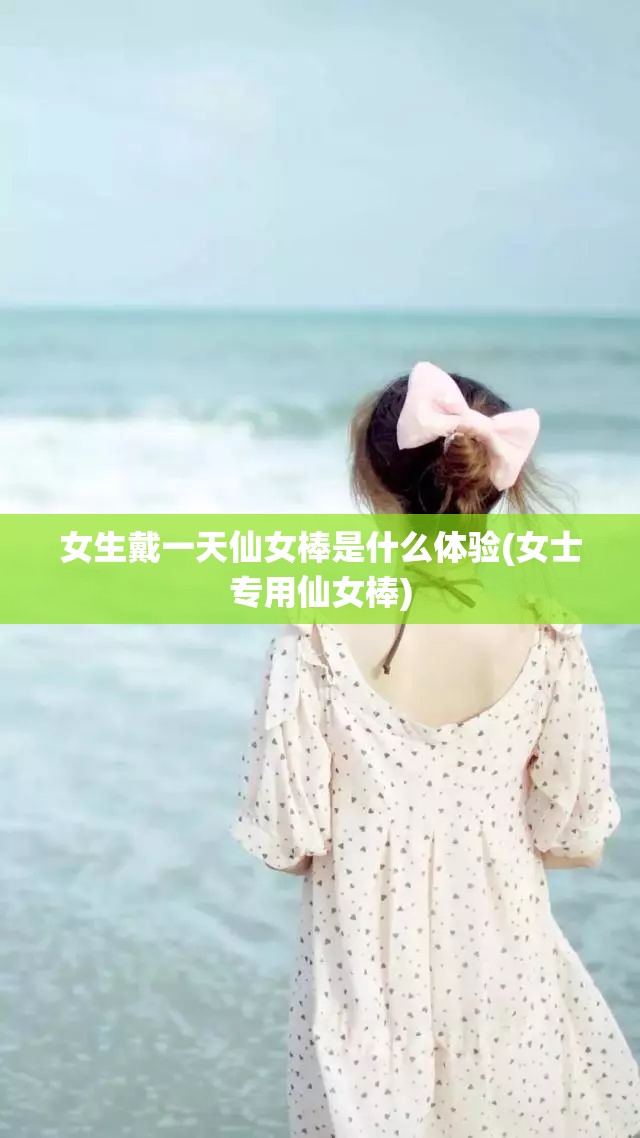 女生戴一天仙女棒是什么体验(女士专用仙女棒) 女生戴一天仙女棒是什么体验(女士专用仙女棒)