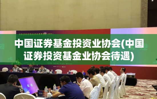 中国证券基金投资业协会(中国证券投资基金业协会待遇) 中国证券基金投资业协会(中国证券投资基金业协会待遇)