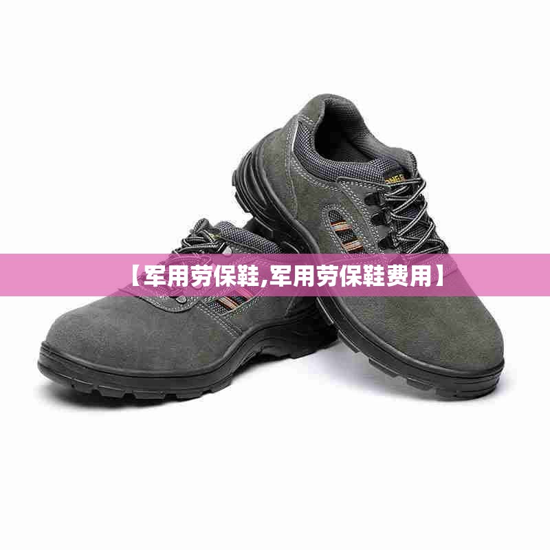 【军用劳保鞋,军用劳保鞋费用】 【军用劳保鞋,军用劳保鞋费用】