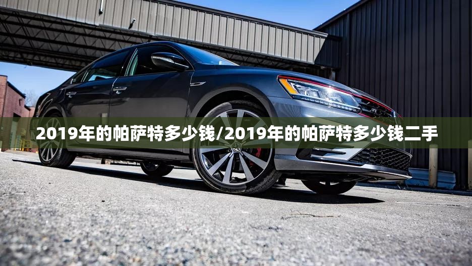 2019年的帕萨特多少钱/2019年的帕萨特多少钱二手