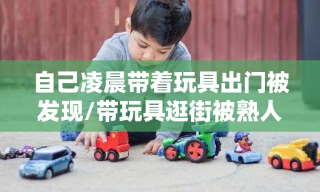 自己凌晨带着玩具出门被发现/带玩具逛街被熟人看到怎么办