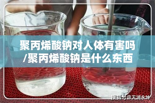 聚丙烯酸钠对人体有害吗/聚丙烯酸钠是什么东西