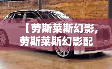 【劳斯莱斯幻影,劳斯莱斯幻影配置】 【劳斯莱斯幻影,劳斯莱斯幻影配置】