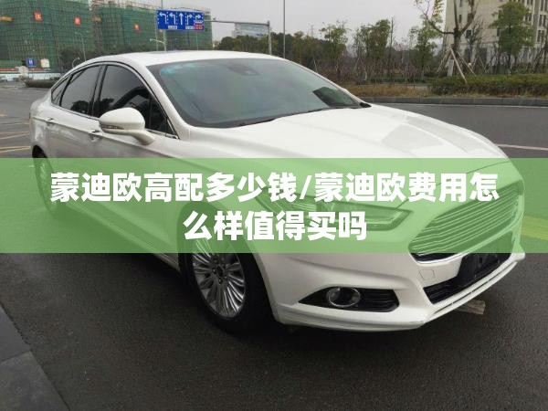 蒙迪欧高配多少钱/蒙迪欧费用怎么样值得买吗