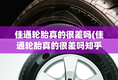 佳通轮胎真的很差吗(佳通轮胎真的很差吗知乎)