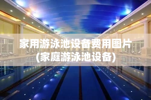 家用游泳池设备费用图片(家庭游泳池设备) 家用游泳池设备费用图片(家庭游泳池设备)