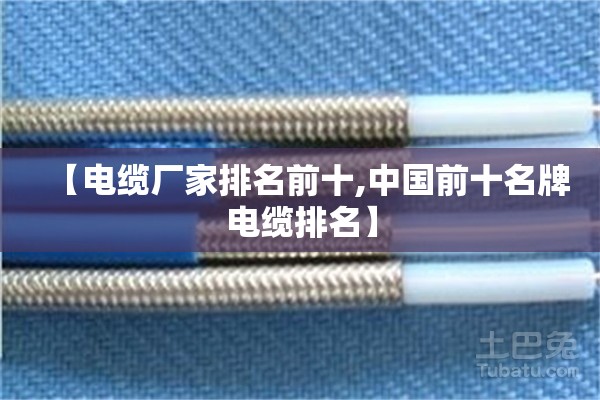 【电缆厂家排名前十,中国前十名牌电缆排名】