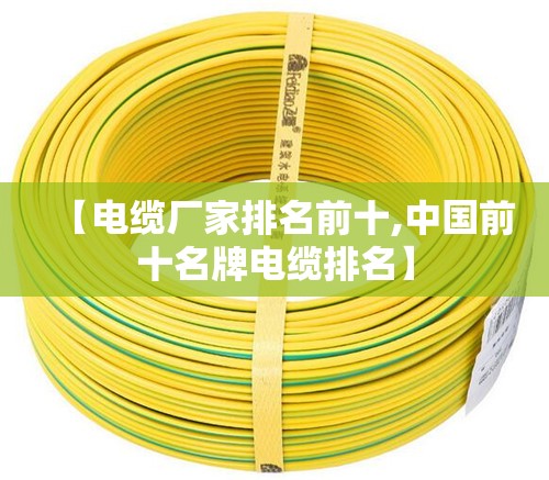 【电缆厂家排名前十,中国前十名牌电缆排名】