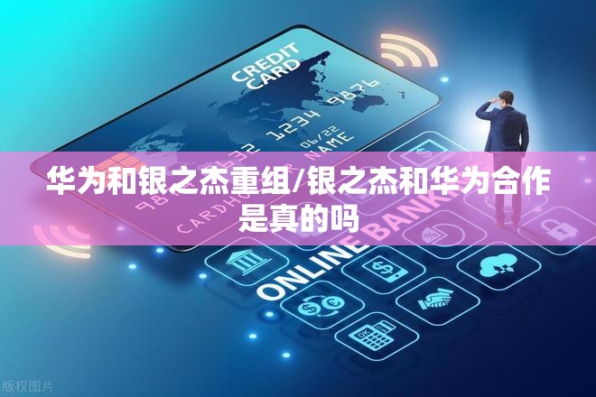 华为和银之杰重组/银之杰和华为合作是真的吗 华为和银之杰重组/银之杰和华为合作是真的吗
