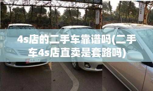 4s店的二手车靠谱吗(二手车4s店直卖是套路吗) 4s店的二手车靠谱吗(二手车4s店直卖是套路吗)