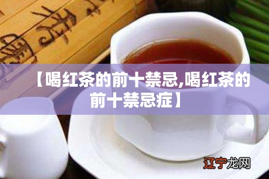 【喝红茶的前十禁忌,喝红茶的前十禁忌症】
