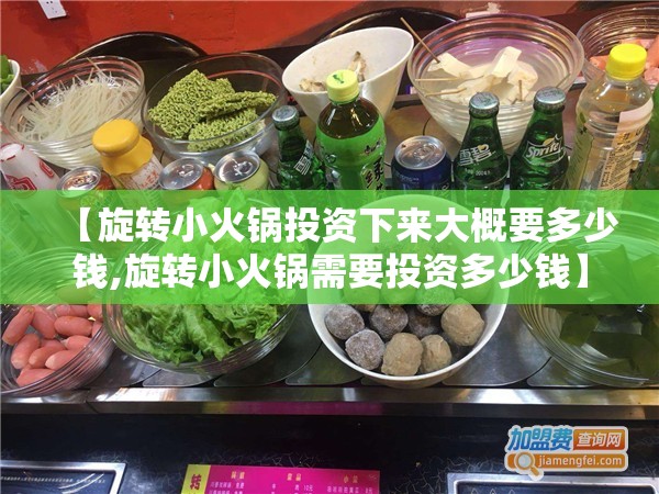 【旋转小火锅投资下来大概要多少钱,旋转小火锅需要投资多少钱】 【旋转小火锅投资下来大概要多少钱,旋转小火锅需要投资多少钱】
