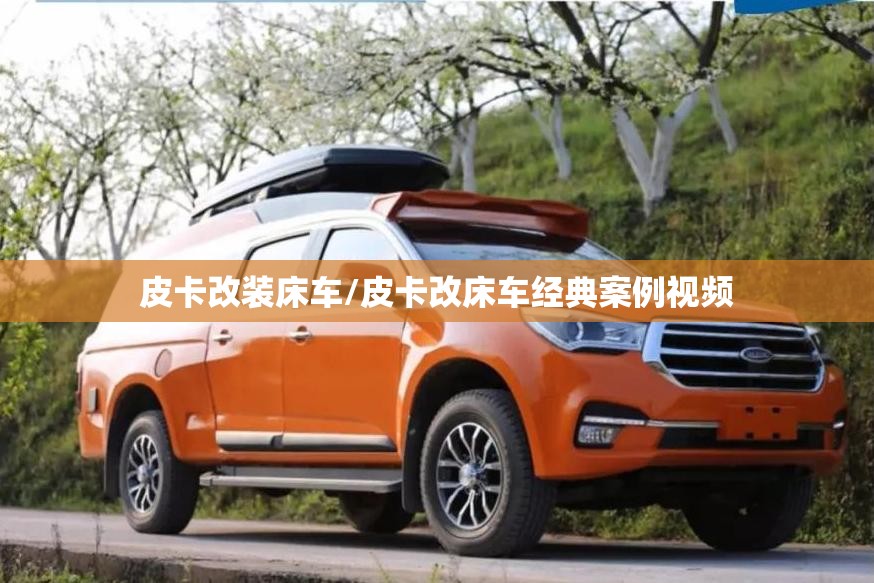 皮卡改装床车/皮卡改床车经典案例视频 皮卡改装床车/皮卡改床车经典案例视频