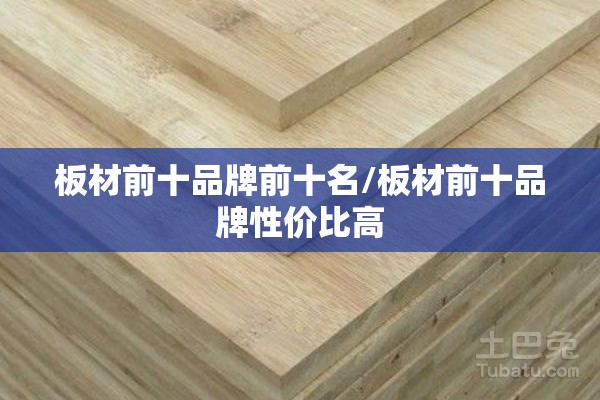 板材前十品牌前十名/板材前十品牌性价比高 板材前十品牌前十名/板材前十品牌性价比高
