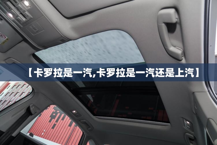 【卡罗拉是一汽,卡罗拉是一汽还是上汽】 【卡罗拉是一汽,卡罗拉是一汽还是上汽】