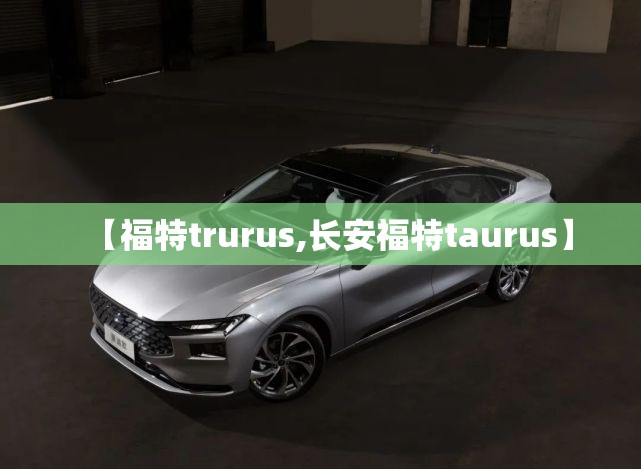 【福特trurus,长安福特taurus】 【福特trurus,长安福特taurus】
