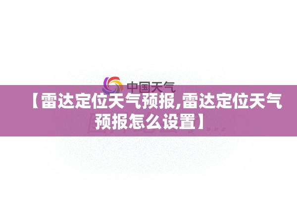 【雷达定位天气预报,雷达定位天气预报怎么设置】 【雷达定位天气预报,雷达定位天气预报怎么设置】