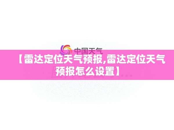 【雷达定位天气预报,雷达定位天气预报怎么设置】 【雷达定位天气预报,雷达定位天气预报怎么设置】