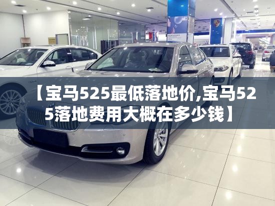 【宝马525最低落地价,宝马525落地费用大概在多少钱】 【宝马525最低落地价,宝马525落地费用大概在多少钱】
