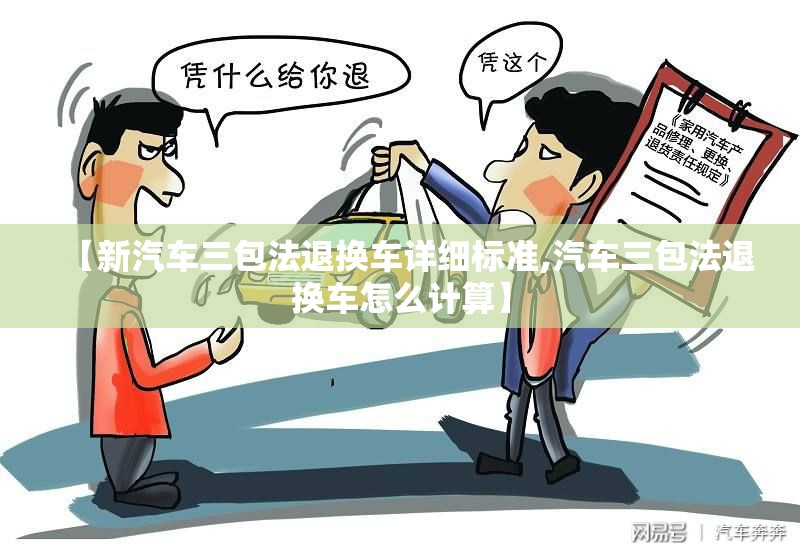 【新汽车三包法退换车详细标准,汽车三包法退换车怎么计算】 【新汽车三包法退换车详细标准,汽车三包法退换车怎么计算】