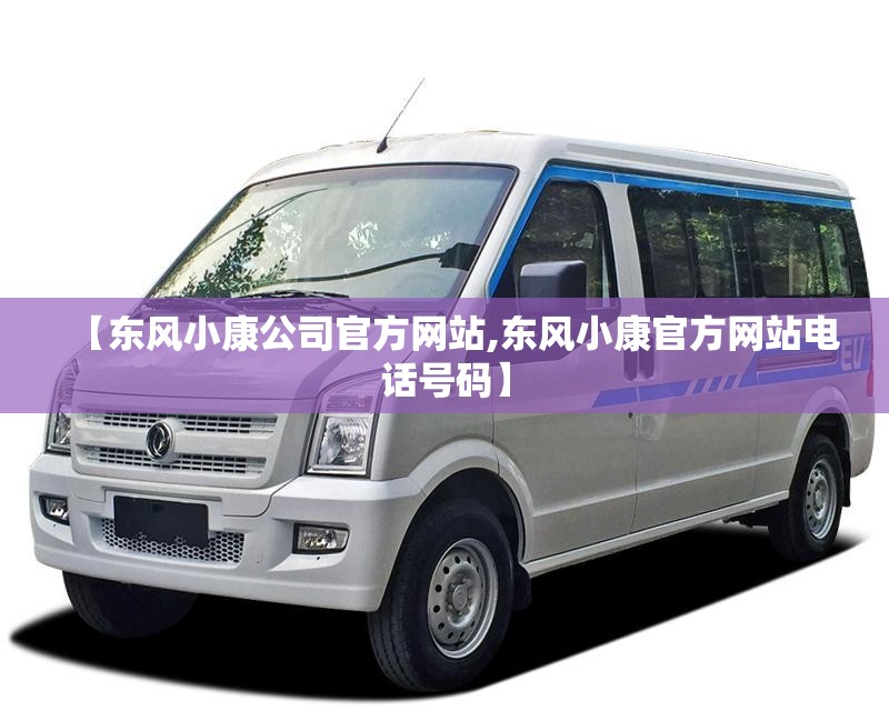 【东风小康公司官方网站,东风小康官方网站电话号码】 【东风小康公司官方网站,东风小康官方网站电话号码】