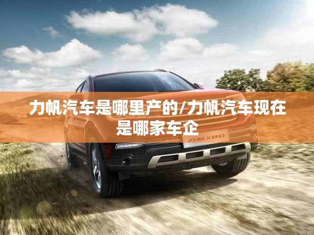 力帆汽车是哪里产的/力帆汽车现在是哪家车企